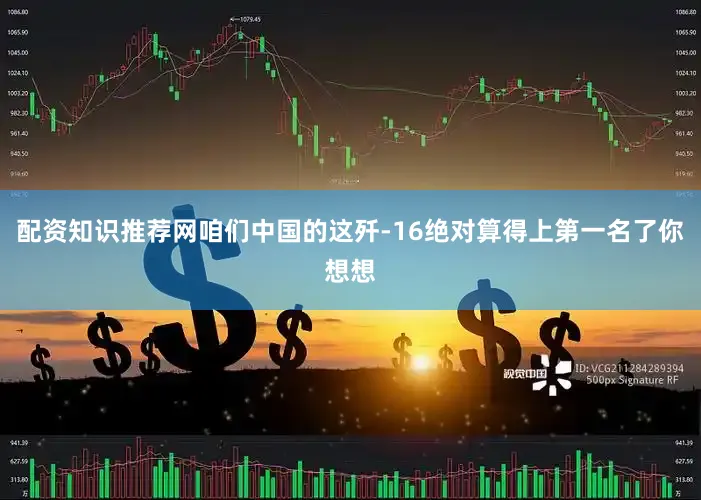 配资知识推荐网咱们中国的这歼-16绝对算得上第一名了你想想