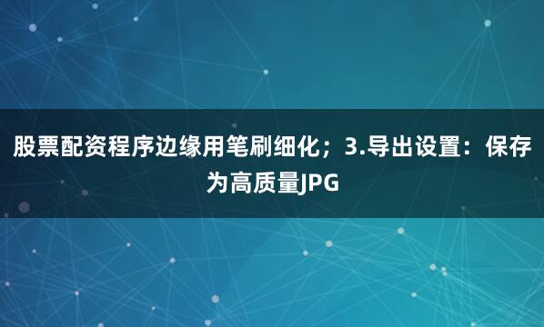 股票配资程序边缘用笔刷细化；3.导出设置：保存为高质量JPG