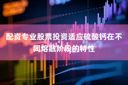 配资专业股票投资适应硫酸钙在不同熔融阶段的特性