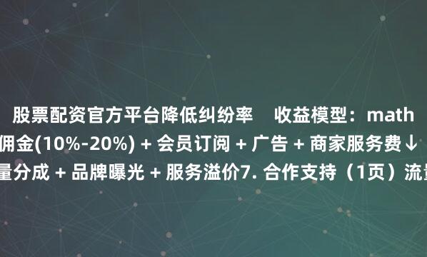 股票配资官方平台降低纠纷率    收益模型：math平台收入 = 组队佣金(10%-20%) + 会员订阅 + 广告 + 商家服务费↓  合作伙伴收益 = 流量分成 + 品牌曝光 + 服务溢价7. 合作支持（1页）流量扶持：首页活动专区曝光、Push推送数据赋能：用户需求热力图、消费偏好报告联合运营：定制化活动策划 + 线上线下联动技术对接：API开放（订单/用户管理系统）