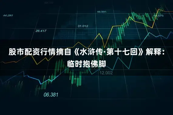 股市配资行情摘自《水浒传·第十七回》解释：临时抱佛脚